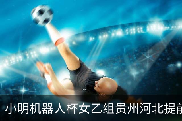 小明机器人杯女乙组贵州河北提前升甲 上海再添男甲队